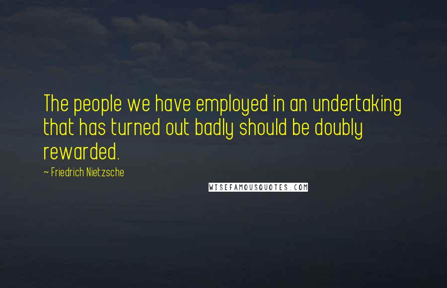 Friedrich Nietzsche Quotes: The people we have employed in an undertaking that has turned out badly should be doubly rewarded.