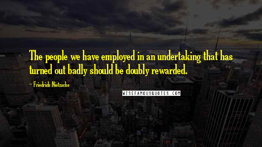 Friedrich Nietzsche Quotes: The people we have employed in an undertaking that has turned out badly should be doubly rewarded.