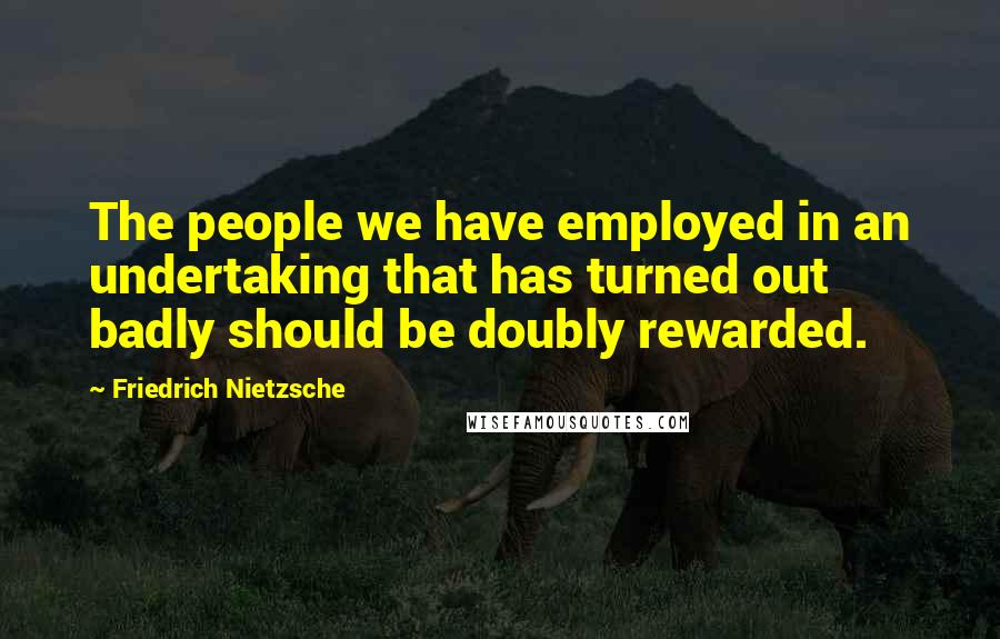 Friedrich Nietzsche Quotes: The people we have employed in an undertaking that has turned out badly should be doubly rewarded.