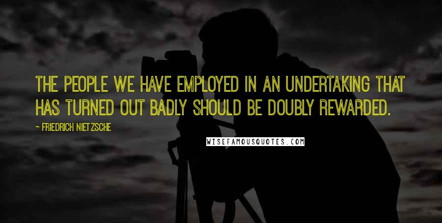 Friedrich Nietzsche Quotes: The people we have employed in an undertaking that has turned out badly should be doubly rewarded.