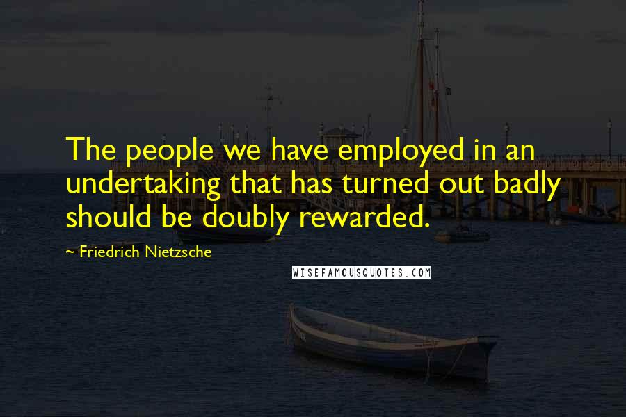 Friedrich Nietzsche Quotes: The people we have employed in an undertaking that has turned out badly should be doubly rewarded.