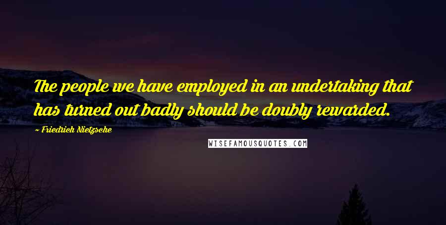 Friedrich Nietzsche Quotes: The people we have employed in an undertaking that has turned out badly should be doubly rewarded.