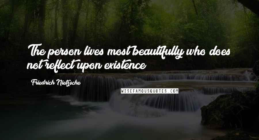 Friedrich Nietzsche Quotes: The person lives most beautifully who does not reflect upon existence