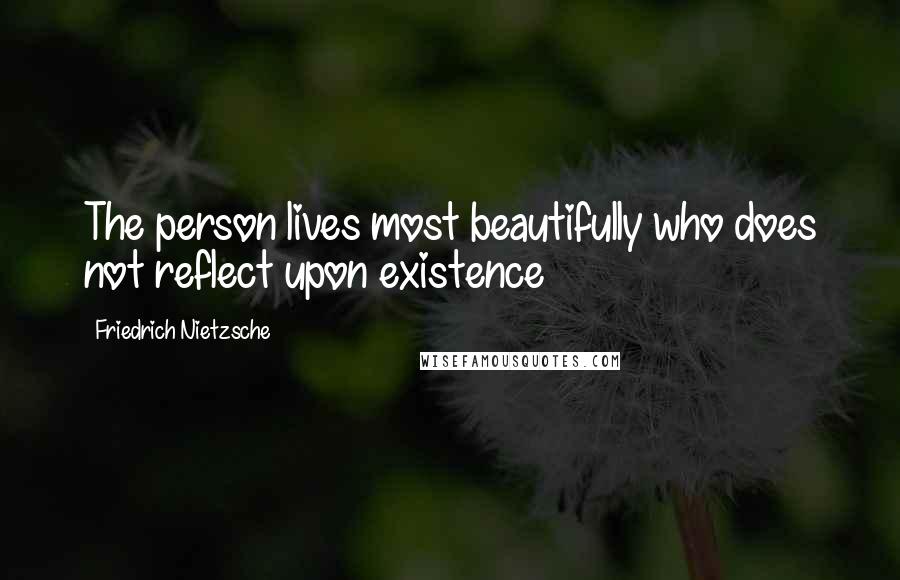 Friedrich Nietzsche Quotes: The person lives most beautifully who does not reflect upon existence