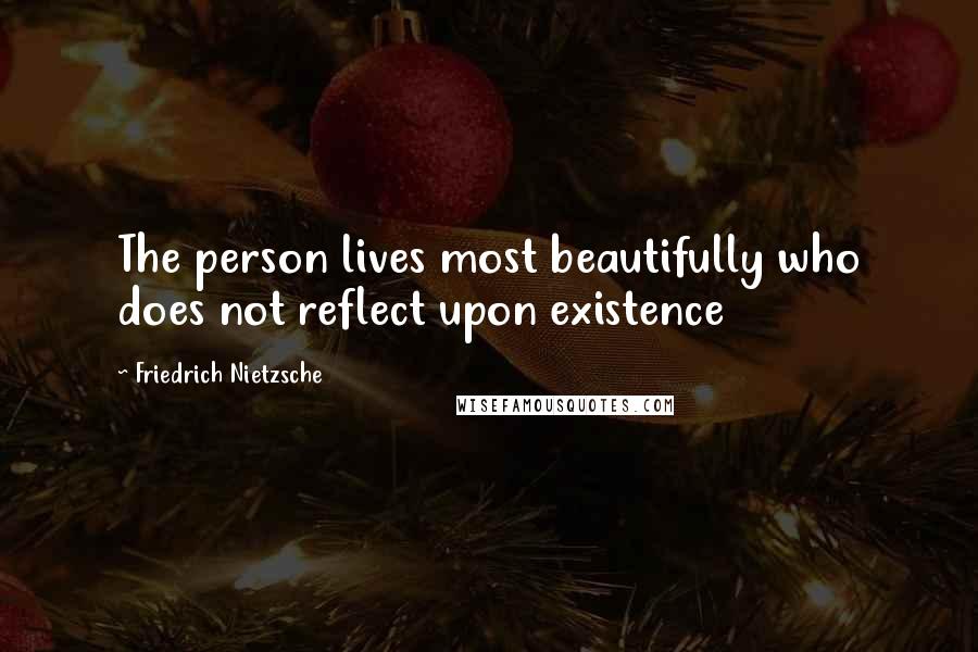 Friedrich Nietzsche Quotes: The person lives most beautifully who does not reflect upon existence