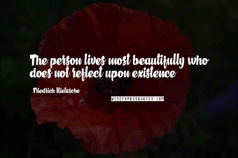 Friedrich Nietzsche Quotes: The person lives most beautifully who does not reflect upon existence