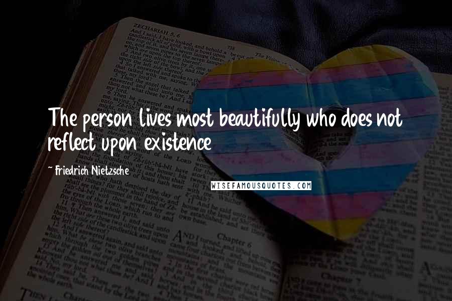 Friedrich Nietzsche Quotes: The person lives most beautifully who does not reflect upon existence