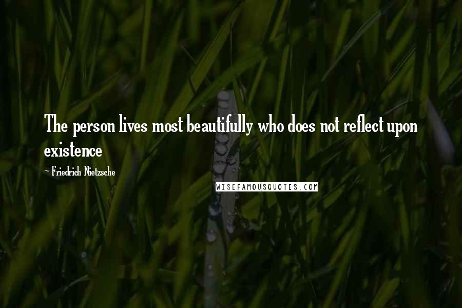 Friedrich Nietzsche Quotes: The person lives most beautifully who does not reflect upon existence