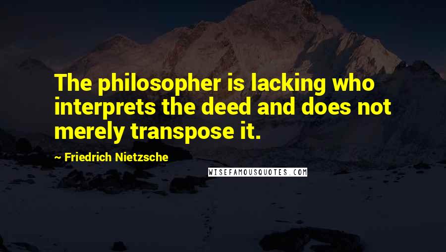 Friedrich Nietzsche Quotes: The philosopher is lacking who interprets the deed and does not merely transpose it.