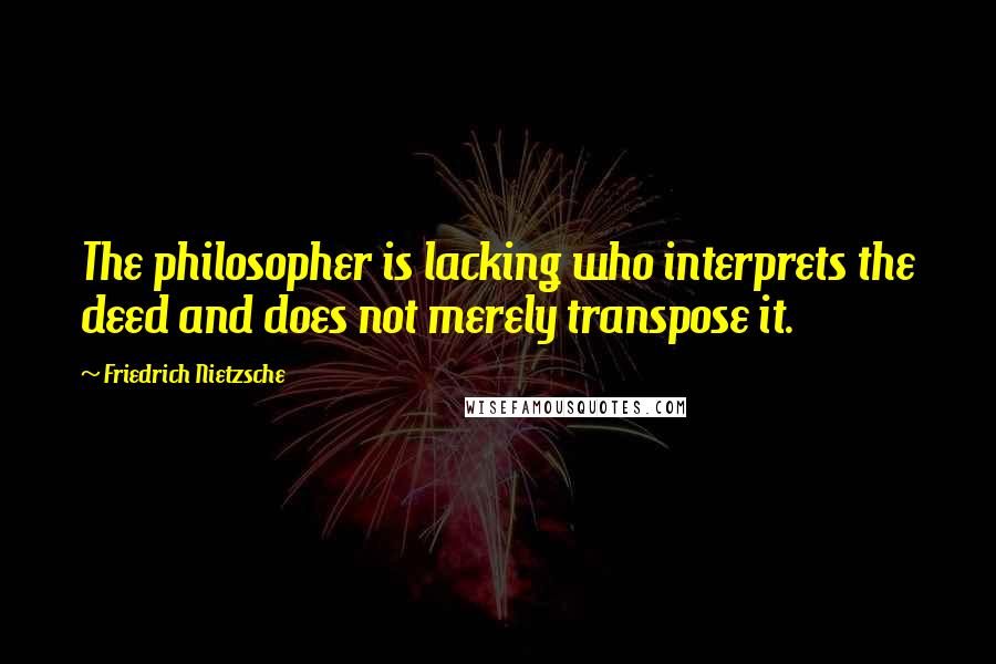 Friedrich Nietzsche Quotes: The philosopher is lacking who interprets the deed and does not merely transpose it.