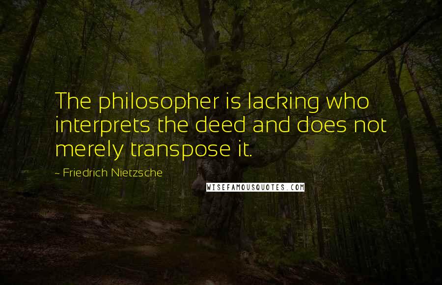 Friedrich Nietzsche Quotes: The philosopher is lacking who interprets the deed and does not merely transpose it.