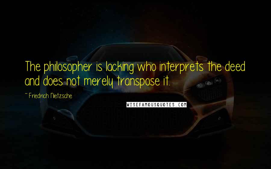 Friedrich Nietzsche Quotes: The philosopher is lacking who interprets the deed and does not merely transpose it.