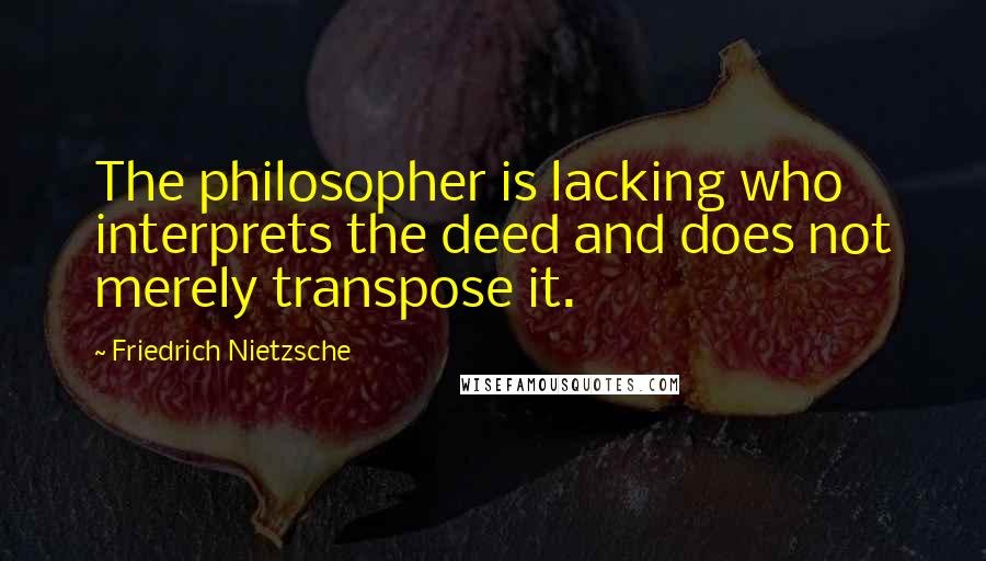 Friedrich Nietzsche Quotes: The philosopher is lacking who interprets the deed and does not merely transpose it.