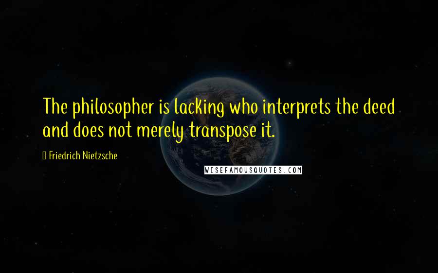 Friedrich Nietzsche Quotes: The philosopher is lacking who interprets the deed and does not merely transpose it.
