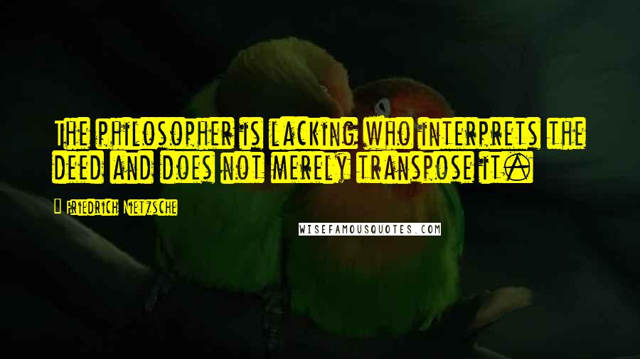 Friedrich Nietzsche Quotes: The philosopher is lacking who interprets the deed and does not merely transpose it.