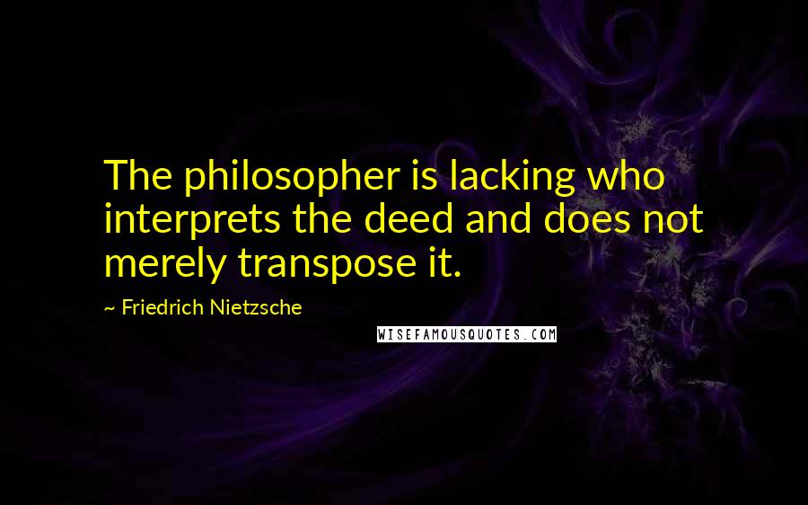 Friedrich Nietzsche Quotes: The philosopher is lacking who interprets the deed and does not merely transpose it.
