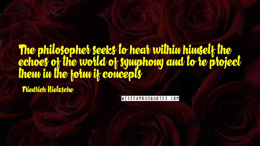 Friedrich Nietzsche Quotes: The philosopher seeks to hear within himself the echoes of the world of symphony and to re-project them in the form if concepts