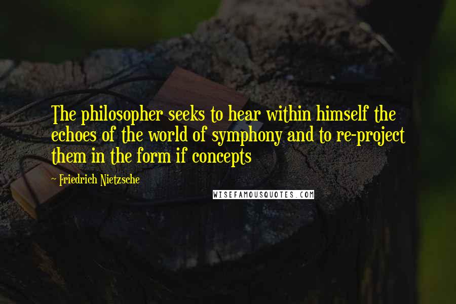 Friedrich Nietzsche Quotes: The philosopher seeks to hear within himself the echoes of the world of symphony and to re-project them in the form if concepts