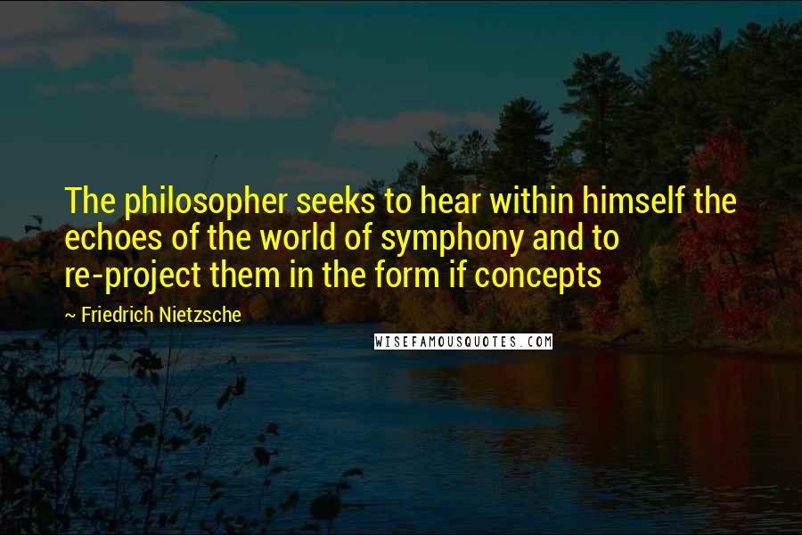 Friedrich Nietzsche Quotes: The philosopher seeks to hear within himself the echoes of the world of symphony and to re-project them in the form if concepts