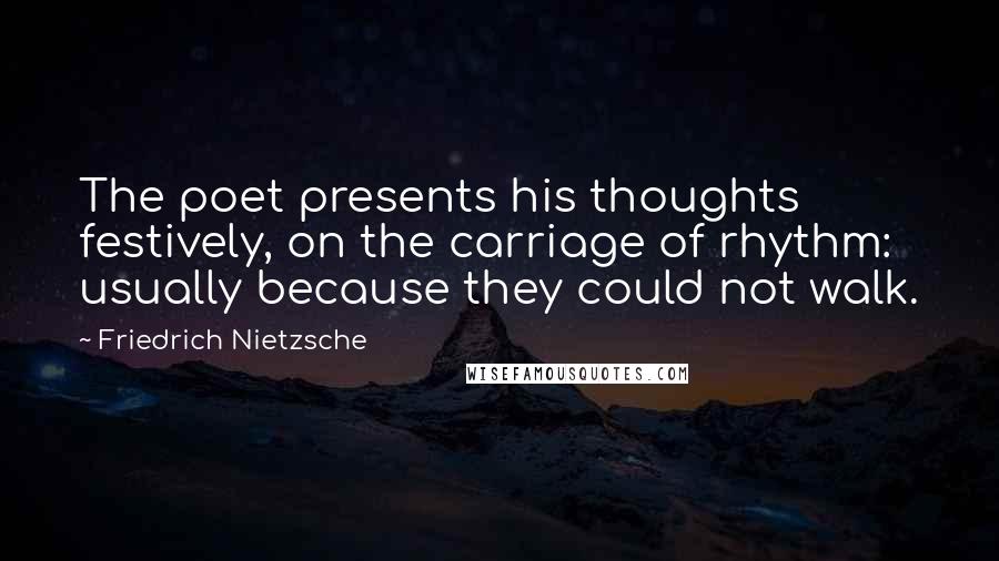 Friedrich Nietzsche Quotes: The poet presents his thoughts festively, on the carriage of rhythm: usually because they could not walk.