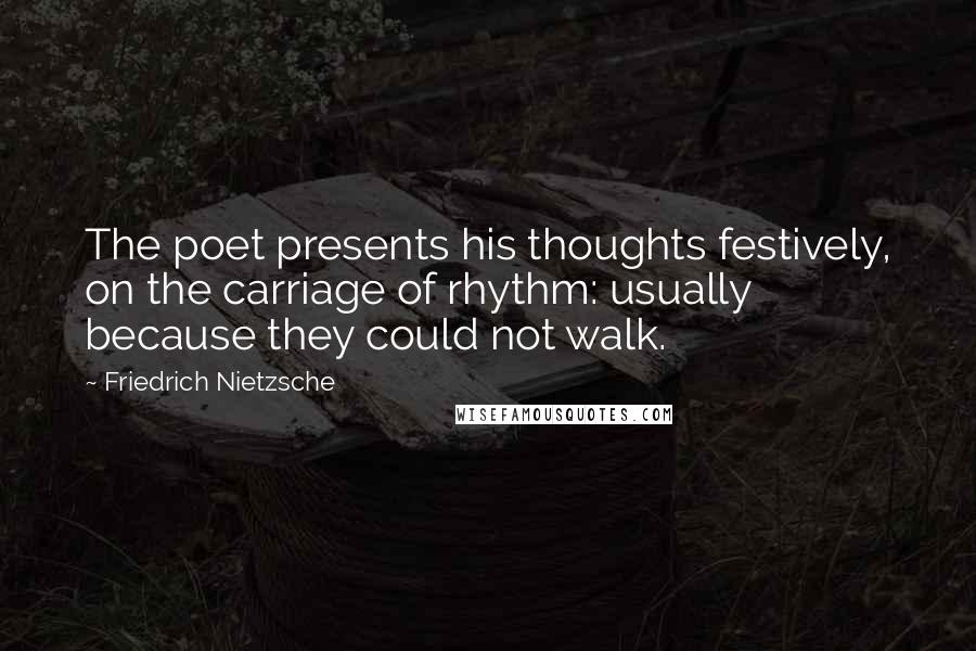 Friedrich Nietzsche Quotes: The poet presents his thoughts festively, on the carriage of rhythm: usually because they could not walk.