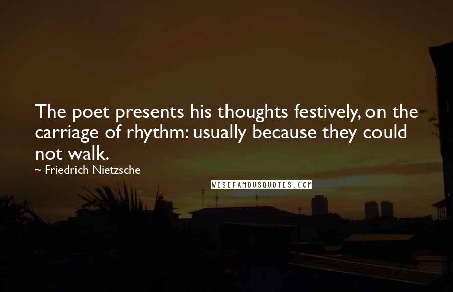 Friedrich Nietzsche Quotes: The poet presents his thoughts festively, on the carriage of rhythm: usually because they could not walk.
