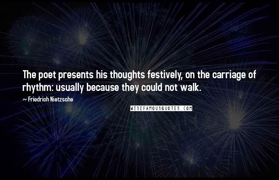 Friedrich Nietzsche Quotes: The poet presents his thoughts festively, on the carriage of rhythm: usually because they could not walk.