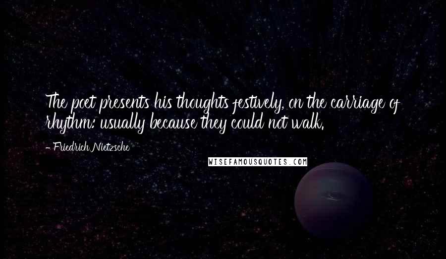 Friedrich Nietzsche Quotes: The poet presents his thoughts festively, on the carriage of rhythm: usually because they could not walk.