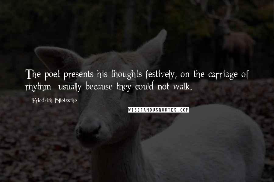 Friedrich Nietzsche Quotes: The poet presents his thoughts festively, on the carriage of rhythm: usually because they could not walk.