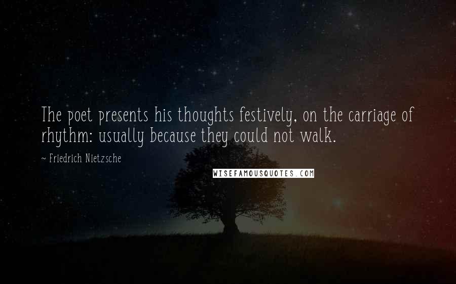 Friedrich Nietzsche Quotes: The poet presents his thoughts festively, on the carriage of rhythm: usually because they could not walk.