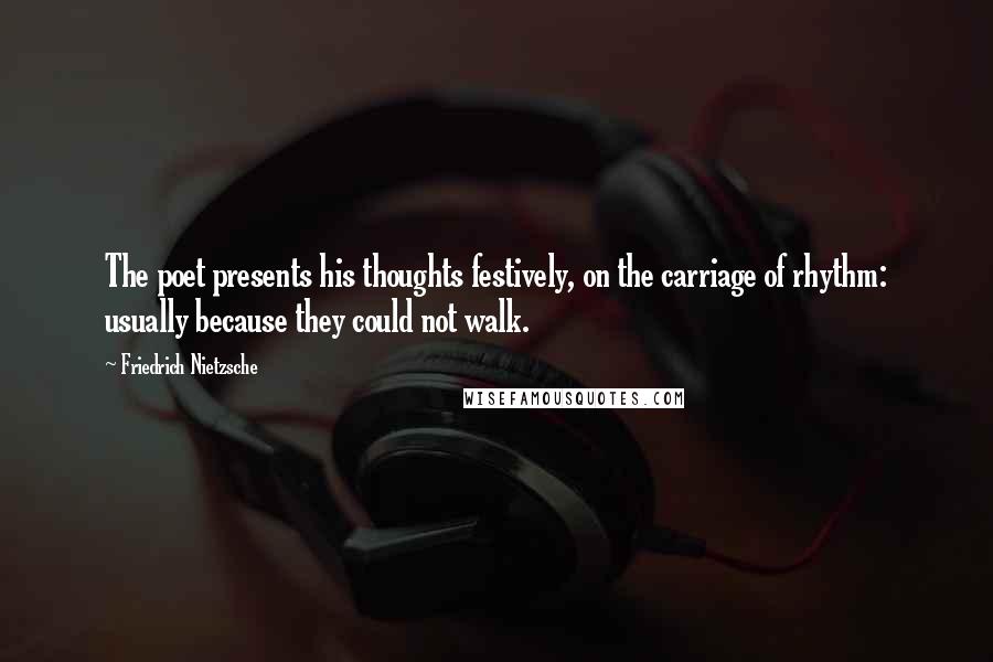 Friedrich Nietzsche Quotes: The poet presents his thoughts festively, on the carriage of rhythm: usually because they could not walk.