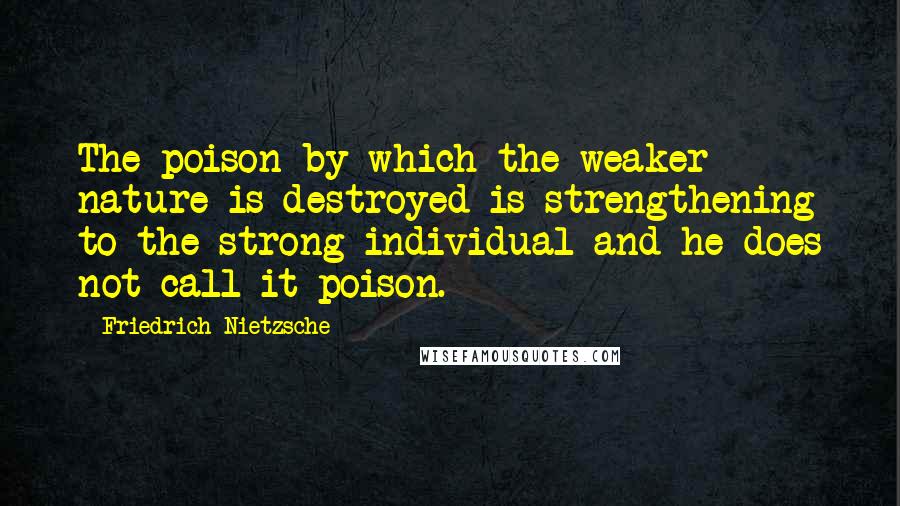 Friedrich Nietzsche Quotes: The poison by which the weaker nature is destroyed is strengthening to the strong individual-and he does not call it poison.