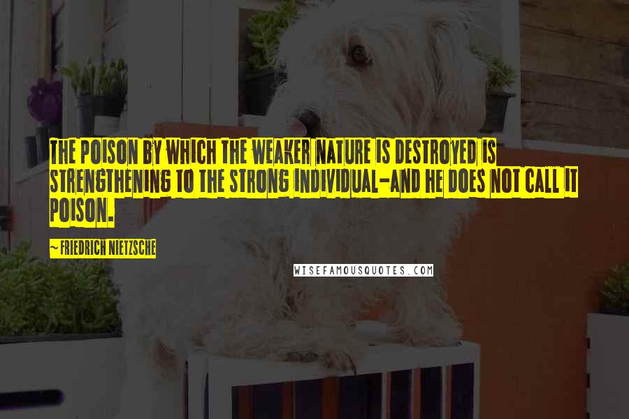 Friedrich Nietzsche Quotes: The poison by which the weaker nature is destroyed is strengthening to the strong individual-and he does not call it poison.