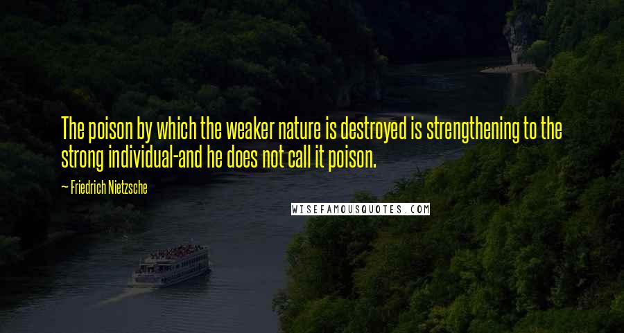 Friedrich Nietzsche Quotes: The poison by which the weaker nature is destroyed is strengthening to the strong individual-and he does not call it poison.