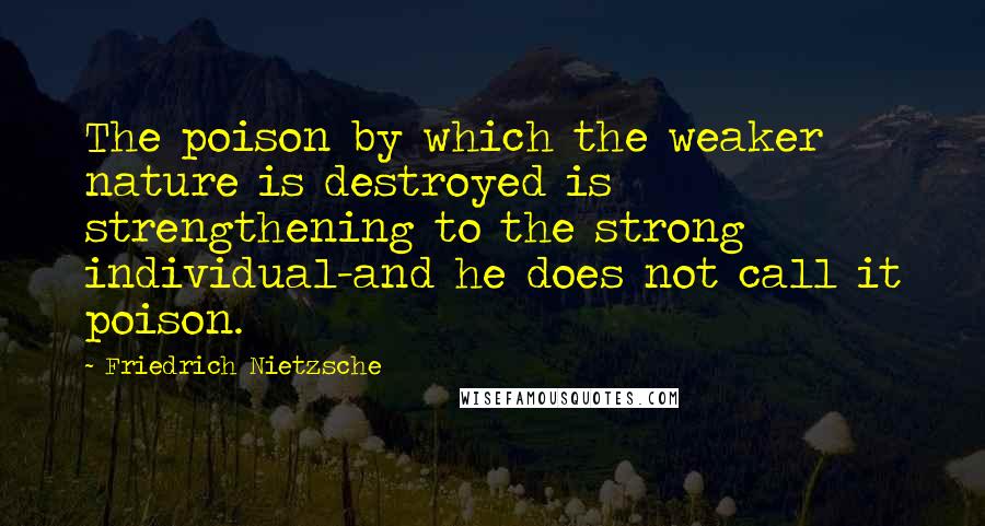 Friedrich Nietzsche Quotes: The poison by which the weaker nature is destroyed is strengthening to the strong individual-and he does not call it poison.