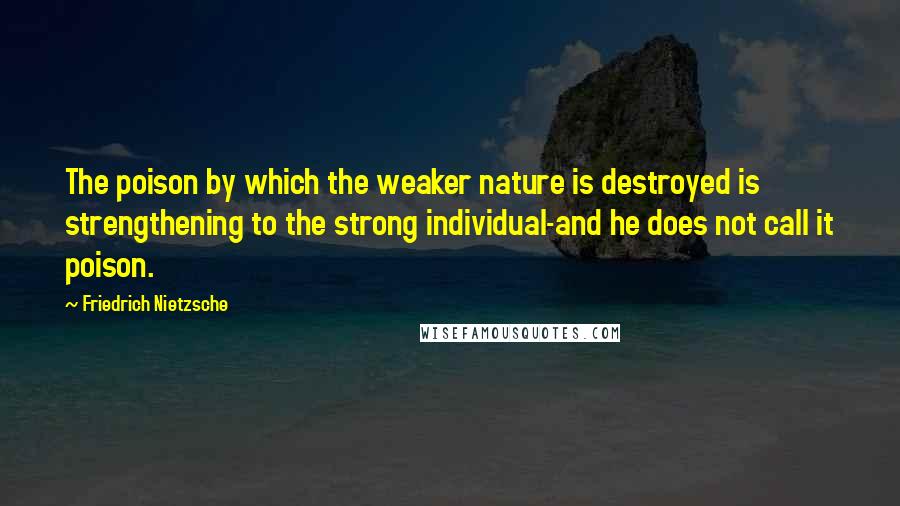 Friedrich Nietzsche Quotes: The poison by which the weaker nature is destroyed is strengthening to the strong individual-and he does not call it poison.