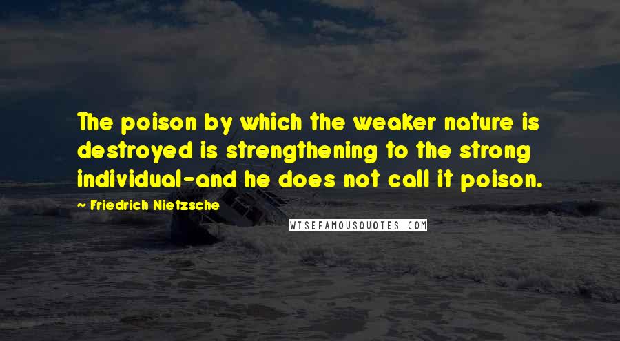 Friedrich Nietzsche Quotes: The poison by which the weaker nature is destroyed is strengthening to the strong individual-and he does not call it poison.