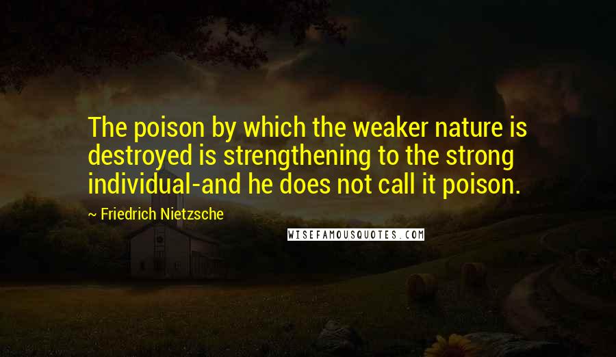 Friedrich Nietzsche Quotes: The poison by which the weaker nature is destroyed is strengthening to the strong individual-and he does not call it poison.