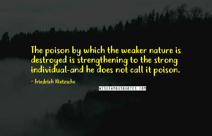 Friedrich Nietzsche Quotes: The poison by which the weaker nature is destroyed is strengthening to the strong individual-and he does not call it poison.
