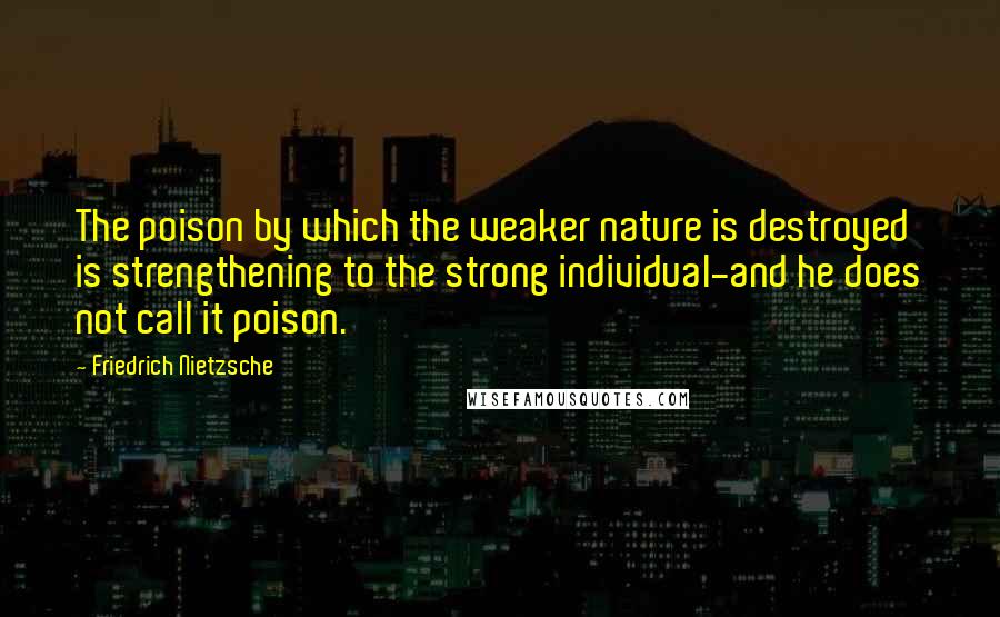 Friedrich Nietzsche Quotes: The poison by which the weaker nature is destroyed is strengthening to the strong individual-and he does not call it poison.