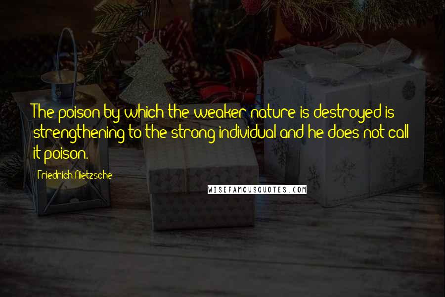 Friedrich Nietzsche Quotes: The poison by which the weaker nature is destroyed is strengthening to the strong individual-and he does not call it poison.