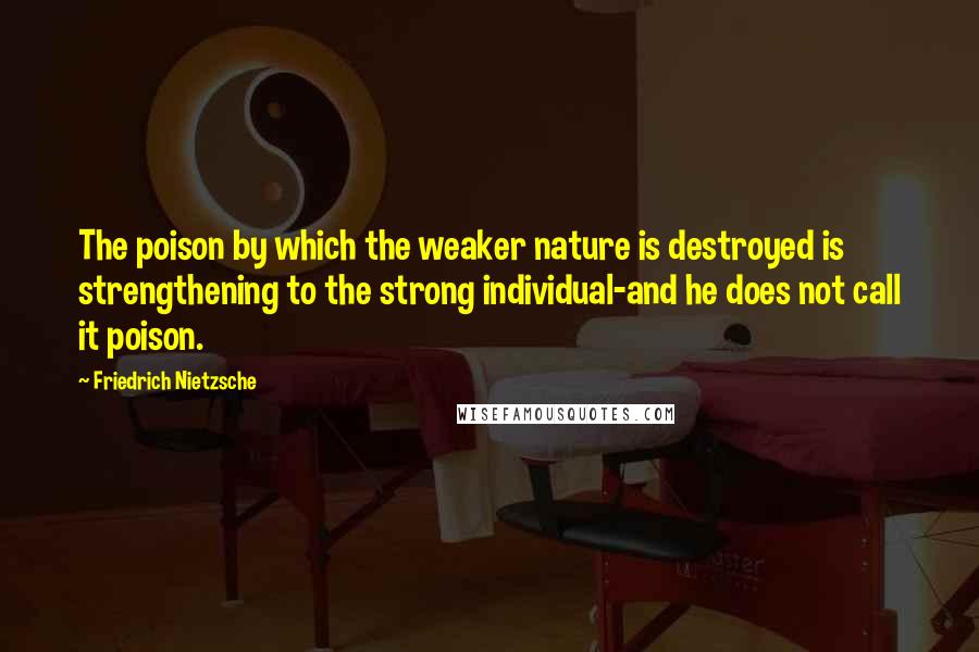 Friedrich Nietzsche Quotes: The poison by which the weaker nature is destroyed is strengthening to the strong individual-and he does not call it poison.