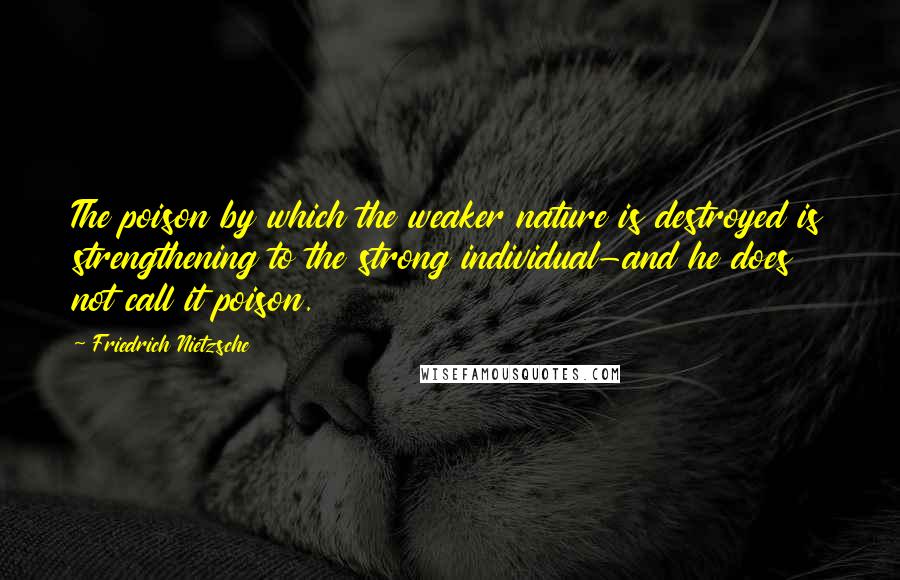 Friedrich Nietzsche Quotes: The poison by which the weaker nature is destroyed is strengthening to the strong individual-and he does not call it poison.