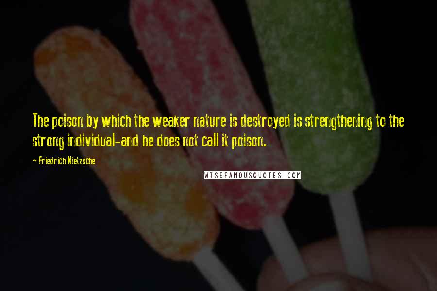 Friedrich Nietzsche Quotes: The poison by which the weaker nature is destroyed is strengthening to the strong individual-and he does not call it poison.