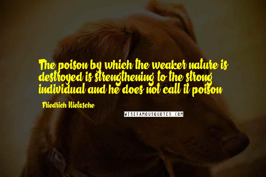 Friedrich Nietzsche Quotes: The poison by which the weaker nature is destroyed is strengthening to the strong individual-and he does not call it poison.