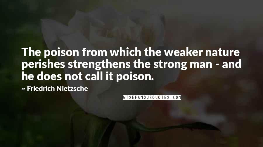 Friedrich Nietzsche Quotes: The poison from which the weaker nature perishes strengthens the strong man - and he does not call it poison.