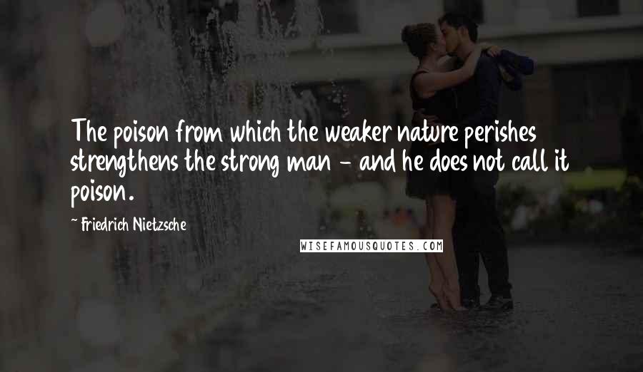 Friedrich Nietzsche Quotes: The poison from which the weaker nature perishes strengthens the strong man - and he does not call it poison.