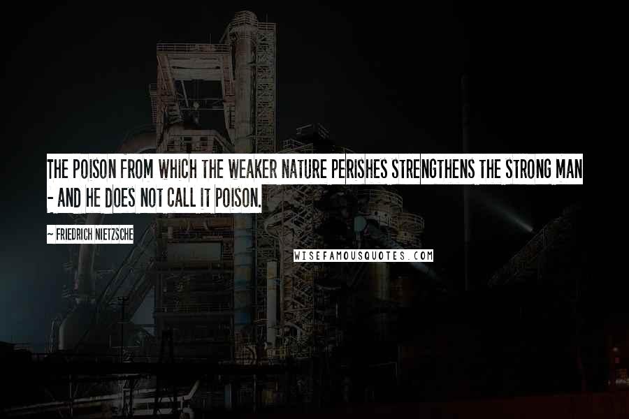 Friedrich Nietzsche Quotes: The poison from which the weaker nature perishes strengthens the strong man - and he does not call it poison.