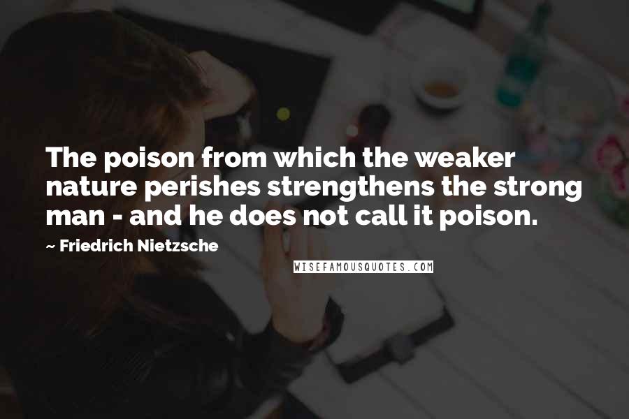 Friedrich Nietzsche Quotes: The poison from which the weaker nature perishes strengthens the strong man - and he does not call it poison.