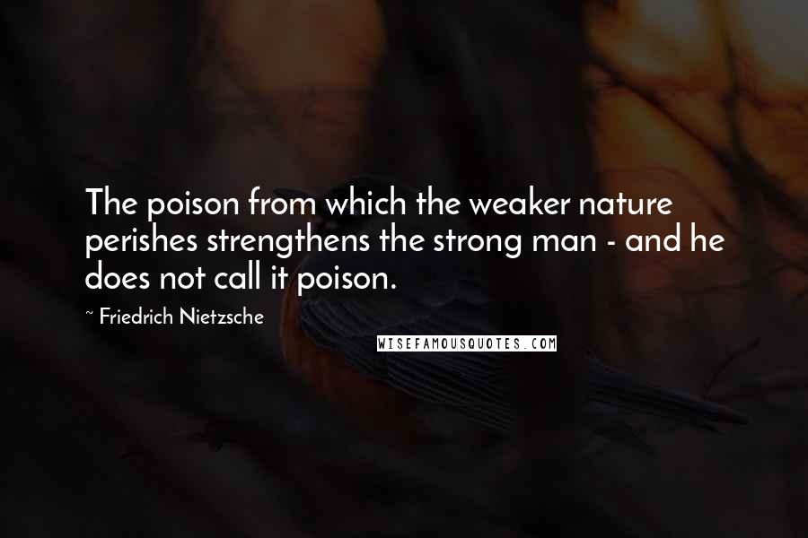 Friedrich Nietzsche Quotes: The poison from which the weaker nature perishes strengthens the strong man - and he does not call it poison.